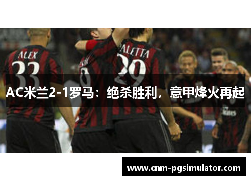 AC米兰2-1罗马：绝杀胜利，意甲烽火再起