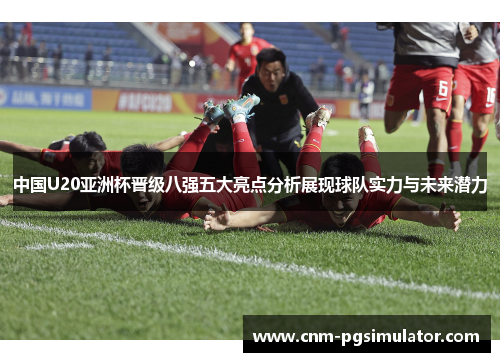 中国U20亚洲杯晋级八强五大亮点分析展现球队实力与未来潜力