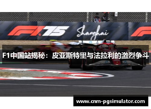 F1中国站揭秘：皮亚斯特里与法拉利的激烈争斗