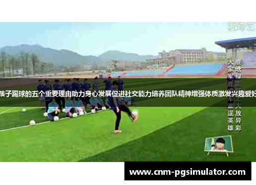 孩子踢球的五个重要理由助力身心发展促进社交能力培养团队精神增强体质激发兴趣爱好