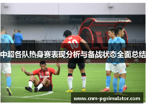 中超各队热身赛表现分析与备战状态全面总结