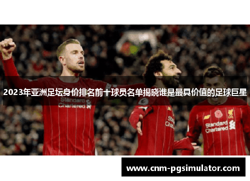 2023年亚洲足坛身价排名前十球员名单揭晓谁是最具价值的足球巨星