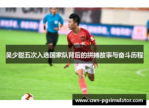 吴少聪五次入选国家队背后的拼搏故事与奋斗历程