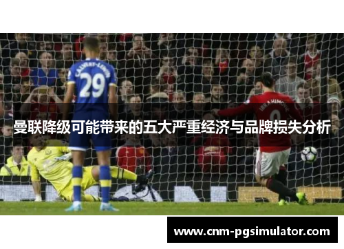 曼联降级可能带来的五大严重经济与品牌损失分析