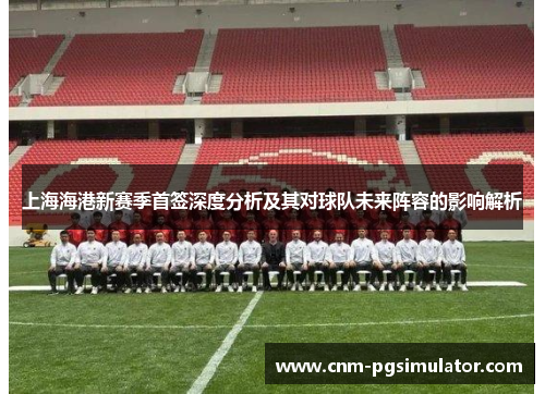 上海海港新赛季首签深度分析及其对球队未来阵容的影响解析
