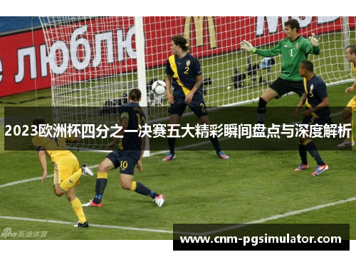 2023欧洲杯四分之一决赛五大精彩瞬间盘点与深度解析