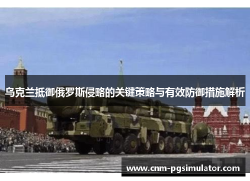 乌克兰抵御俄罗斯侵略的关键策略与有效防御措施解析