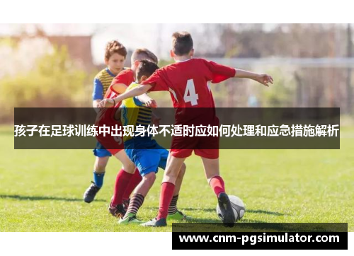 孩子在足球训练中出现身体不适时应如何处理和应急措施解析