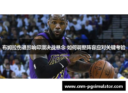 布姆拉伤退影响印澳决战悬念 如何调整阵容应对关键考验