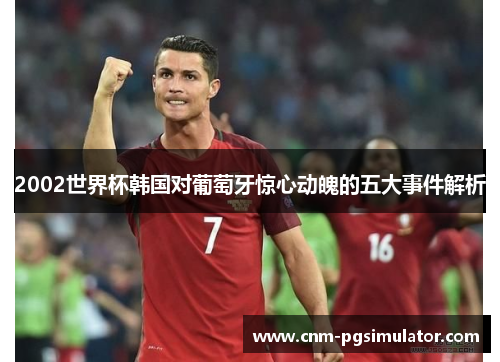 2002世界杯韩国对葡萄牙惊心动魄的五大事件解析