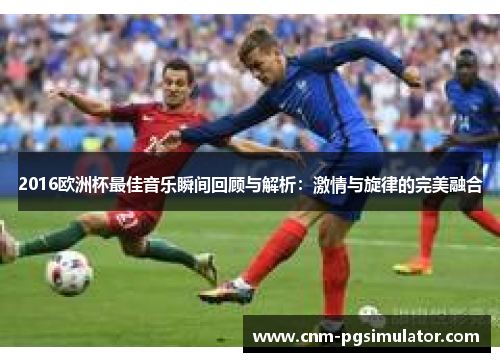 2016欧洲杯最佳音乐瞬间回顾与解析：激情与旋律的完美融合