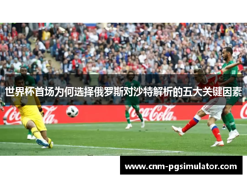 世界杯首场为何选择俄罗斯对沙特解析的五大关键因素