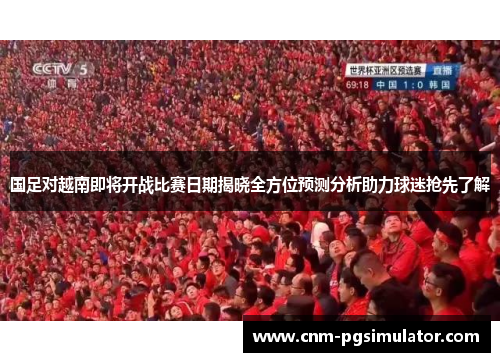 国足对越南即将开战比赛日期揭晓全方位预测分析助力球迷抢先了解