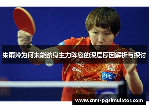 朱雨玲为何未能跻身主力阵容的深层原因解析与探讨