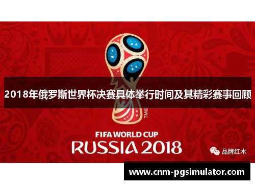 2018年俄罗斯世界杯决赛具体举行时间及其精彩赛事回顾