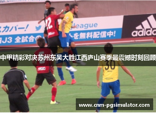 中甲精彩对决苏州东吴大胜江西庐山赛季最震撼时刻回顾