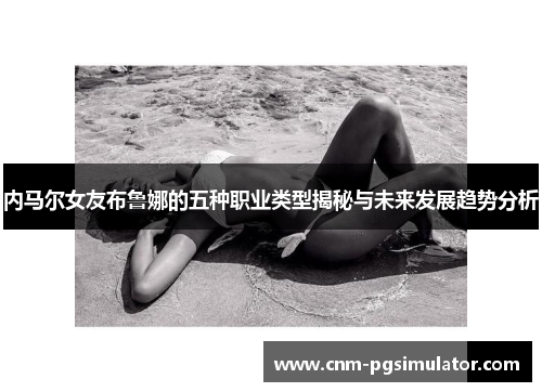内马尔女友布鲁娜的五种职业类型揭秘与未来发展趋势分析