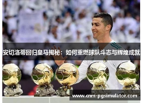 安切洛蒂回归皇马揭秘：如何重燃球队斗志与辉煌成就
