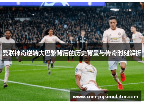 曼联神奇逆转大巴黎背后的历史背景与传奇时刻解析
