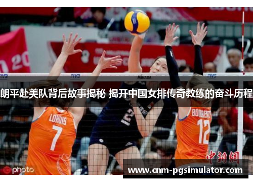 朗平赴美队背后故事揭秘 揭开中国女排传奇教练的奋斗历程