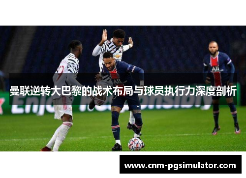 曼联逆转大巴黎的战术布局与球员执行力深度剖析