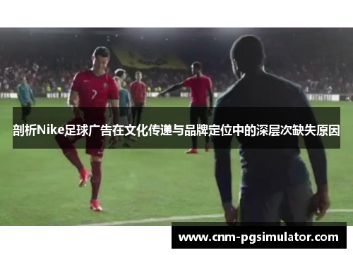 剖析Nike足球广告在文化传递与品牌定位中的深层次缺失原因