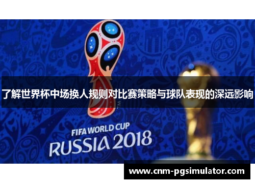 了解世界杯中场换人规则对比赛策略与球队表现的深远影响