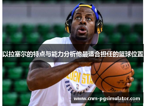 以拉塞尔的特点与能力分析他最适合担任的篮球位置