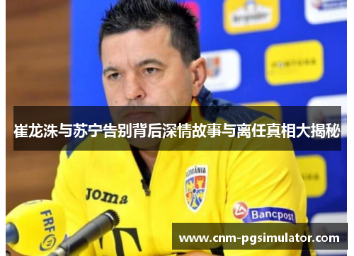 崔龙洙与苏宁告别背后深情故事与离任真相大揭秘