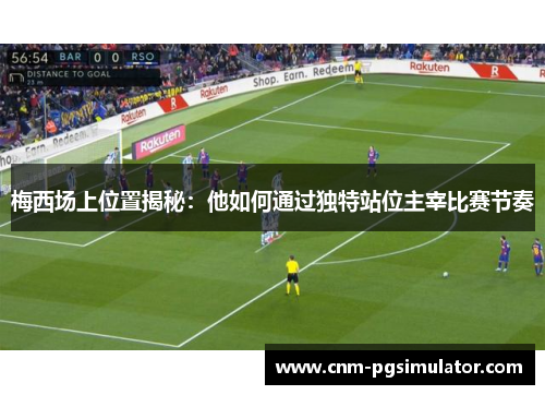 梅西场上位置揭秘：他如何通过独特站位主宰比赛节奏