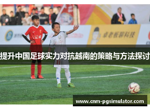 提升中国足球实力对抗越南的策略与方法探讨