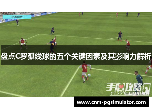 盘点C罗弧线球的五个关键因素及其影响力解析