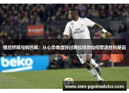 维尼修斯与姆巴佩：从心态角度探讨两位球员如何塑造胜利基因
