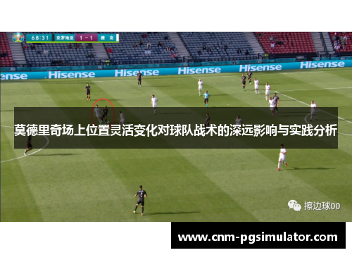 莫德里奇场上位置灵活变化对球队战术的深远影响与实践分析