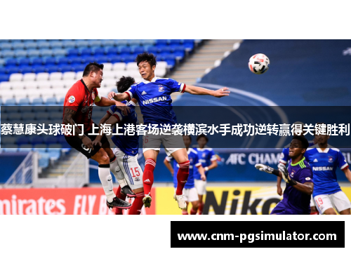 蔡慧康头球破门 上海上港客场逆袭横滨水手成功逆转赢得关键胜利