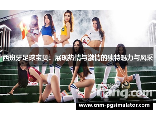 西班牙足球宝贝：展现热情与激情的独特魅力与风采