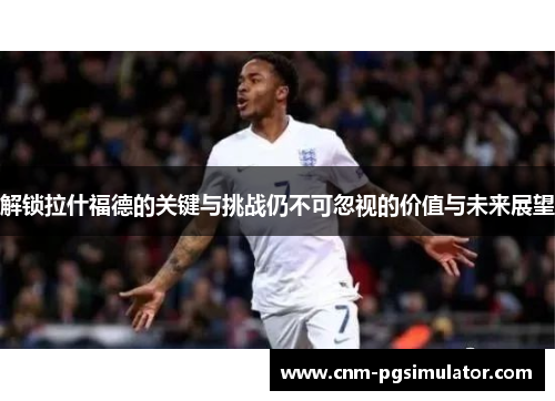 解锁拉什福德的关键与挑战仍不可忽视的价值与未来展望