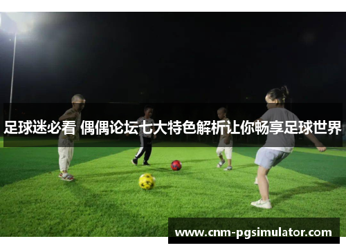 足球迷必看 偶偶论坛七大特色解析让你畅享足球世界