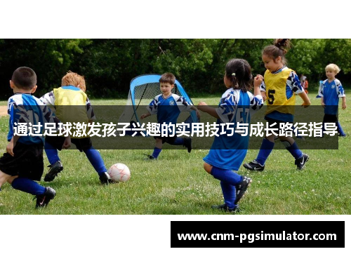 通过足球激发孩子兴趣的实用技巧与成长路径指导