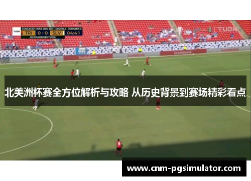 北美洲杯赛全方位解析与攻略 从历史背景到赛场精彩看点 北美洲杯赛全方位解析与攻略 从历史背景到赛场精彩看点