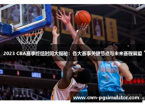 2023 CBA赛季终结时间大揭秘：各大赛事关键节点与未来赛程展望