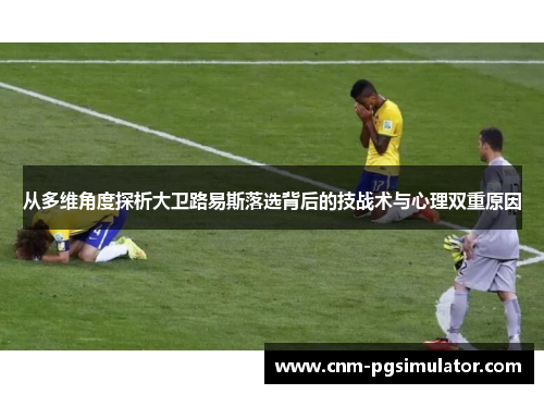 从多维角度探析大卫路易斯落选背后的技战术与心理双重原因