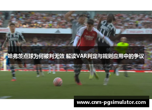 哈弗茨点球为何被判无效 解读VAR判定与规则应用中的争议