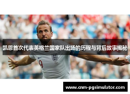 凯恩首次代表英格兰国家队出场的历程与背后故事揭秘