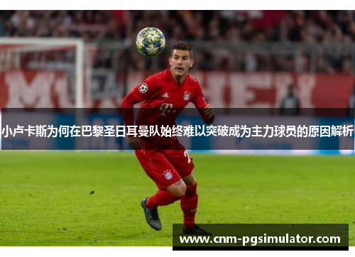 小卢卡斯为何在巴黎圣日耳曼队始终难以突破成为主力球员的原因解析 小卢卡斯为何在巴黎圣日耳曼队始终难以突破成为主力球员的原因解析