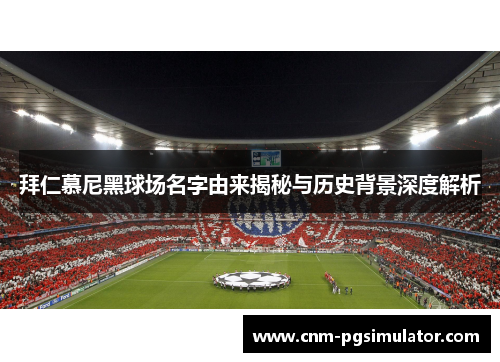 拜仁慕尼黑球场名字由来揭秘与历史背景深度解析 拜仁慕尼黑球场名字由来揭秘与历史背景深度解析