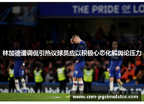 林加德遭调侃引热议球员应以积极心态化解舆论压力 林加德遭调侃引热议球员应以积极心态化解舆论压力