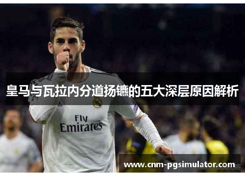 皇马与瓦拉内分道扬镳的五大深层原因解析