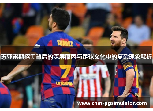 苏亚雷斯招黑背后的深层原因与足球文化中的复杂现象解析