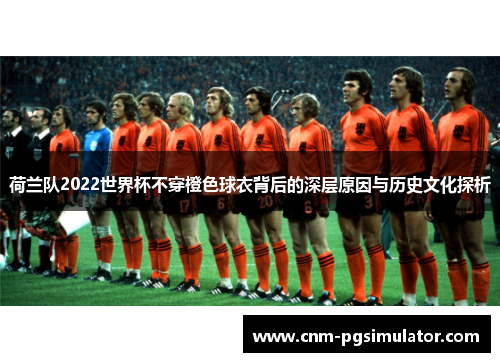 荷兰队2022世界杯不穿橙色球衣背后的深层原因与历史文化探析